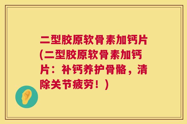 二型胶原软骨素加钙片(二型胶原软骨素加钙片:补钙养护骨骼,清除关节疲劳!) 二型胶原软骨素加钙片(二型胶原软骨素加钙片:补钙养护骨骼,清除关节疲劳!)