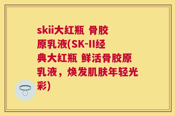 skii大红瓶 骨胶原乳液(SK-II经典大红瓶 鲜活骨胶原乳液,焕发肌肤年轻光彩)