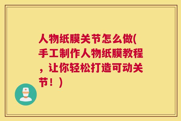 人物纸膜关节怎么做(手工制作人物纸膜教程,让你轻松打造可动关节!) 人物纸膜关节怎么做(手工制作人物纸膜教程,让你轻松打造可动关节!)