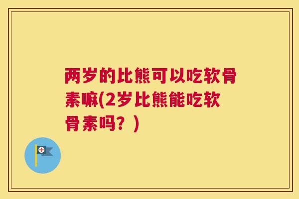 两岁的比熊可以吃软骨素嘛(2岁比熊能吃软骨素吗?)