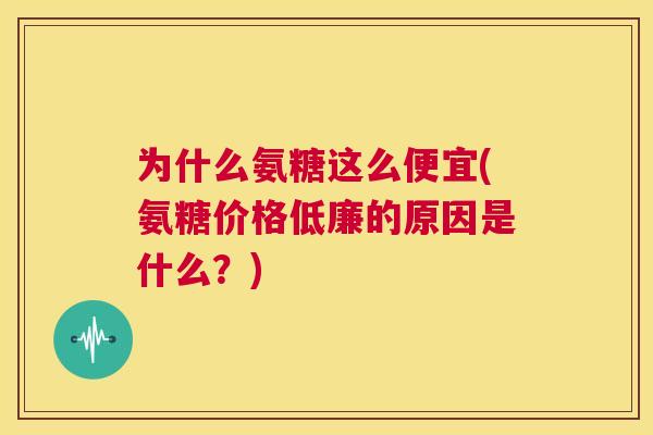 为什么氨糖这么便宜(氨糖价格低廉的原因是什么？)