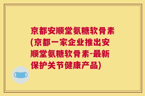京都安顺堂氨糖软骨素(京都一家企业推出安顺堂氨糖软骨素-最新保护关节健康产品)