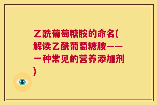 乙酰葡萄糖胺的命名(解读乙酰葡萄糖胺——一种常见的营养添加剂) 乙酰葡萄糖胺的命名(解读乙酰葡萄糖胺——一种常见的营养添加剂)