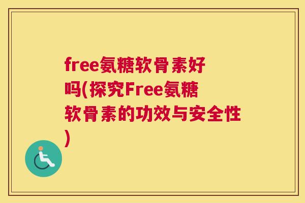 free氨糖软骨素好吗(探究Free氨糖软骨素的功效与安全性)