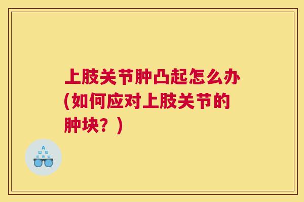 上肢关节肿凸起怎么办(如何应对上肢关节的肿块？)