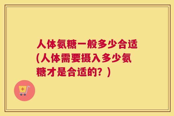 人体氨糖一般多少合适(人体需要摄入多少氨糖才是合适的?) 人体氨糖一般多少合适(人体需要摄入多少氨糖才是合适的?)