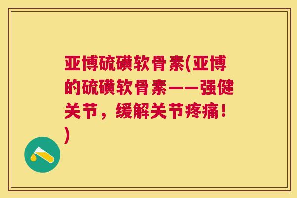 亚博硫磺软骨素(亚博的硫磺软骨素——强健关节，缓解关节！)