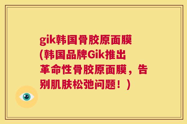 gik韩国骨胶原面膜(韩国品牌Gik推出革命性骨胶原面膜,告别肌肤松弛问题!)