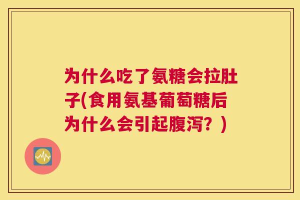 为什么吃了氨糖会拉肚子(食用氨基葡萄糖后为什么会引起腹泻？)