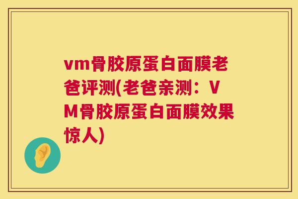 vm骨胶原蛋白面膜老爸评测(老爸亲测:VM骨胶原蛋白面膜效果惊人)