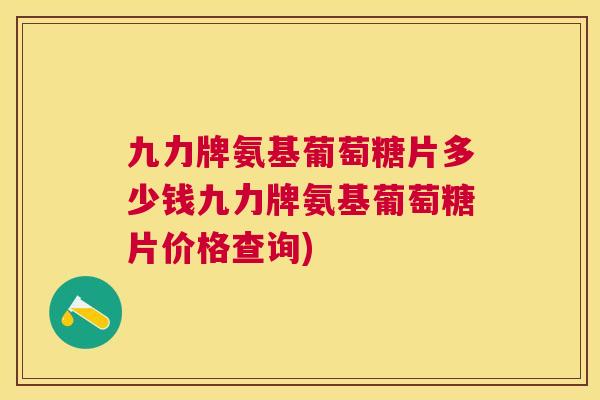九力牌氨基葡萄糖片多少钱九力牌氨基葡萄糖片价格查询)