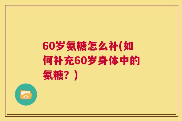 60岁氨糖怎么补(如何补充60岁身体中的氨糖?) 60岁氨糖怎么补(如何补充60岁身体中的氨糖?)