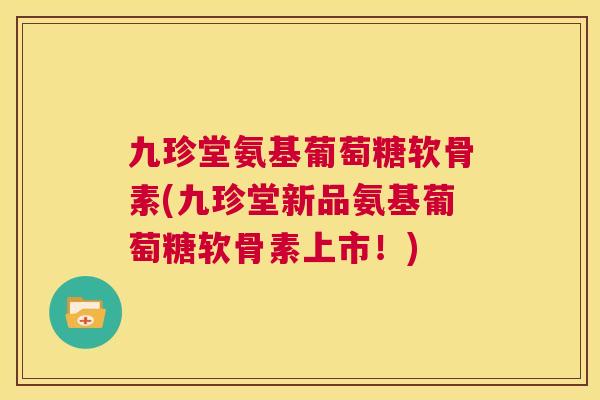 九珍堂氨基葡萄糖软骨素(九珍堂新品氨基葡萄糖软骨素上市!)
