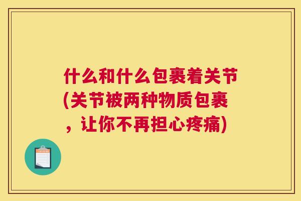 什么和什么包裹着关节(关节被两种物质包裹,让你不再担心疼痛)