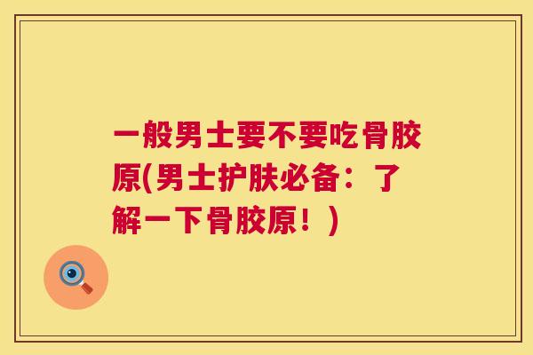 一般男士要不要吃骨胶原(男士护肤必备:了解一下骨胶原!)