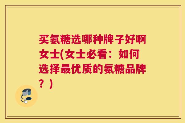 买氨糖选哪种牌子好啊女士(女士必看:如何选择最优质的氨糖品牌?)