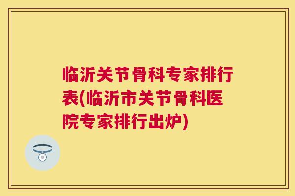 临沂关节骨科专家排行表(临沂市关节骨科医院专家排行出炉) 临沂关节骨科专家排行表(临沂市关节骨科医院专家排行出炉)