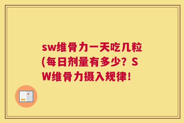sw维骨力一天吃几粒(每日剂量有多少?SW维骨力摄入规律!
