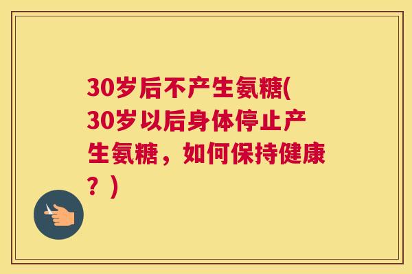 30岁后不产生氨糖(30岁以后身体停止产生氨糖,如何保持健康?) 30岁后不产生氨糖(30岁以后身体停止产生氨糖,如何保持健康?)