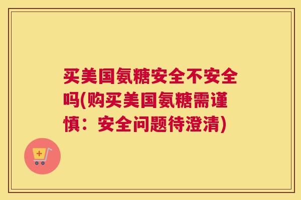 买美国氨糖安全不安全吗(购买美国氨糖需谨慎:安全问题待澄清) 买美国氨糖安全不安全吗(购买美国氨糖需谨慎:安全问题待澄清)