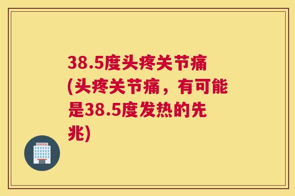 38.5度头疼关节痛(头疼关节痛,有可能是38.5度发热的先兆) 38.5度头疼关节痛(头疼关节痛,有可能是38.5度发热的先兆)