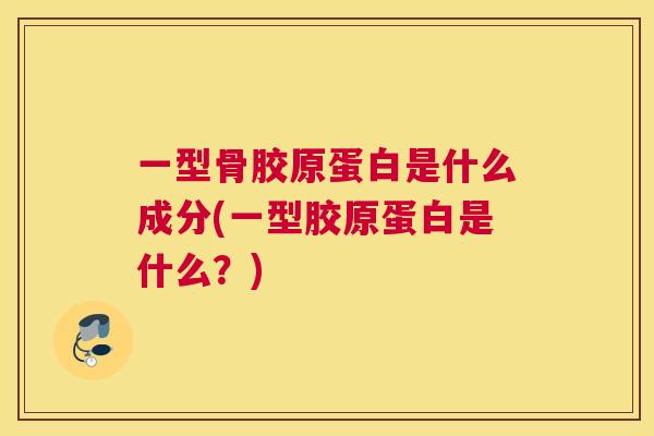 一型骨胶原蛋白是什么成分(一型胶原蛋白是什么?)