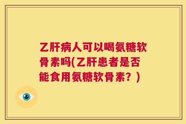 乙人可以喝氨糖软骨素吗(患者是否能食用氨糖软骨素？)