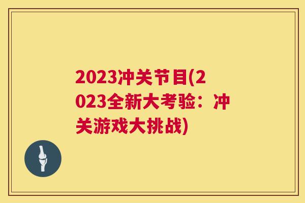 2023冲关节目(2023全新大考验：冲关游戏大挑战)