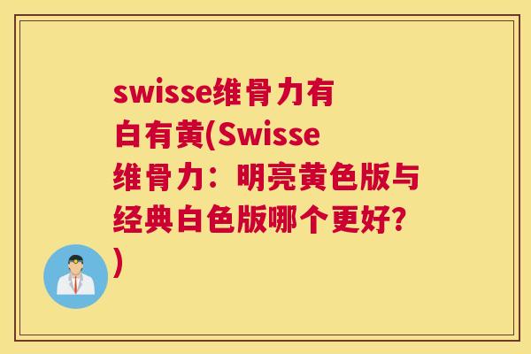 swisse维骨力有白有黄(Swisse维骨力:明亮黄色版与经典白色版哪个更好?) swisse维骨力有白有黄(Swisse维骨力:明亮黄色版与经典白色版哪个更好?)