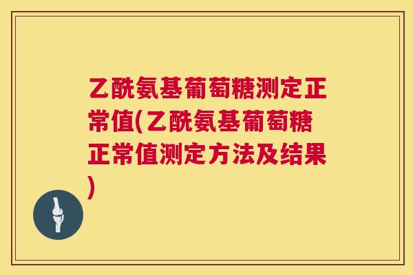 乙酰氨基葡萄糖测定正常值(乙酰氨基葡萄糖正常值测定方法及结果)