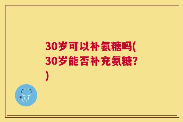 30岁可以补氨糖吗(30岁能否补充氨糖?)