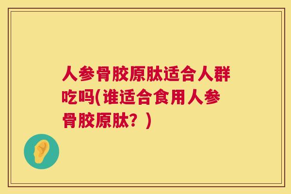 人参骨胶原肽适合人群吃吗(谁适合食用人参骨胶原肽?)