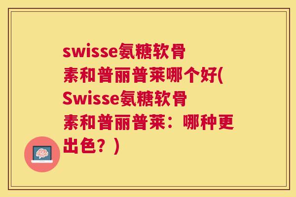 swisse氨糖软骨素和普丽普莱哪个好(Swisse氨糖软骨素和普丽普莱:哪种更出色?)