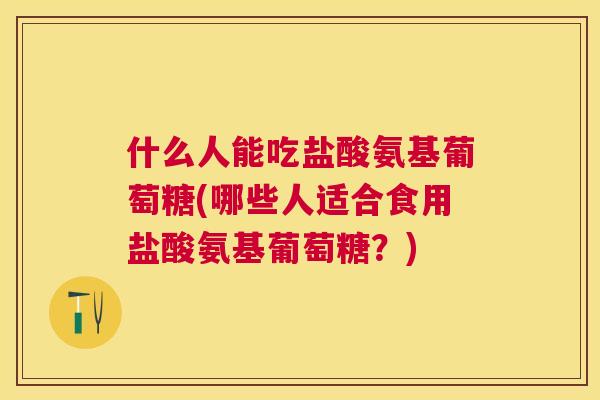 什么人能吃盐酸氨基葡萄糖(哪些人适合食用盐酸氨基葡萄糖？)