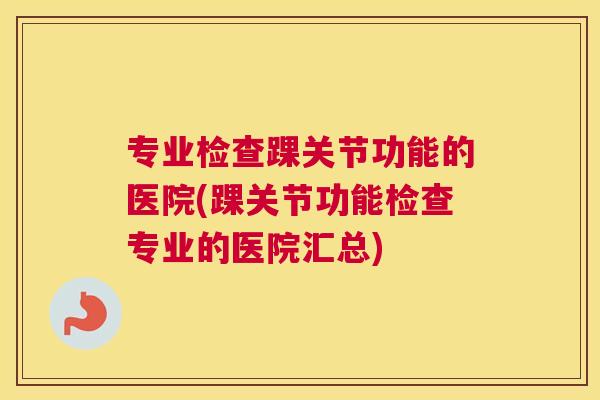 专业检查踝关节功能的医院(踝关节功能检查专业的医院汇总) 专业检查踝关节功能的医院(踝关节功能检查专业的医院汇总)