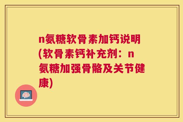 n氨糖软骨素加钙说明(软骨素钙补充剂:n氨糖加强骨骼及关节健康)