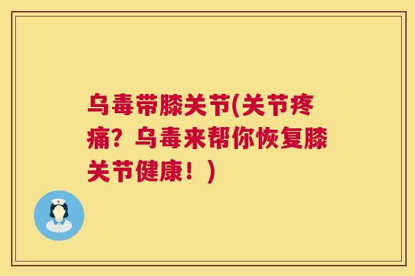 乌毒带膝关节(关节疼痛?乌毒来帮你恢复膝关节健康!)