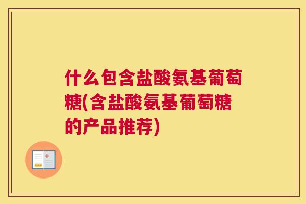 什么包含盐酸氨基葡萄糖(含盐酸氨基葡萄糖的产品推荐)