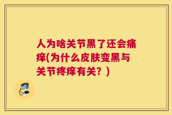 人为啥关节黑了还会痛痒(为什么皮肤变黑与关节疼痒有关?)