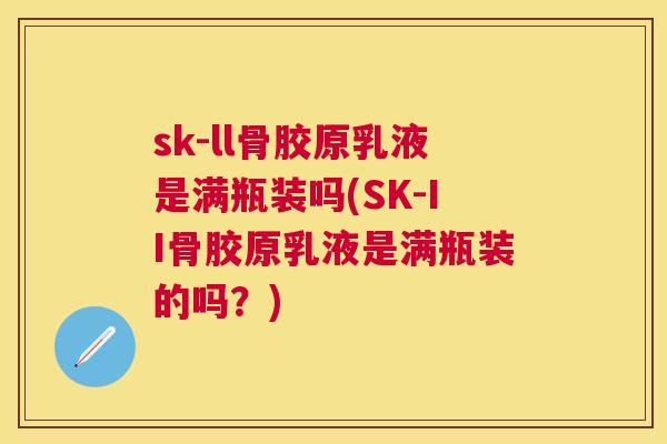 sk-ll骨胶原乳液是满瓶装吗(SK-II骨胶原乳液是满瓶装的吗?)