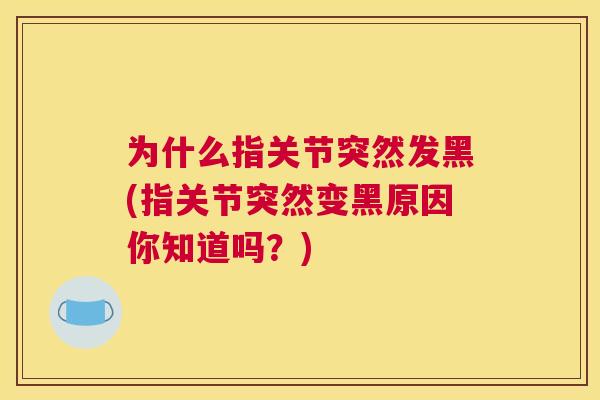 为什么指关节突然发黑(指关节突然变黑原因你知道吗?) 为什么指关节突然发黑(指关节突然变黑原因你知道吗?)