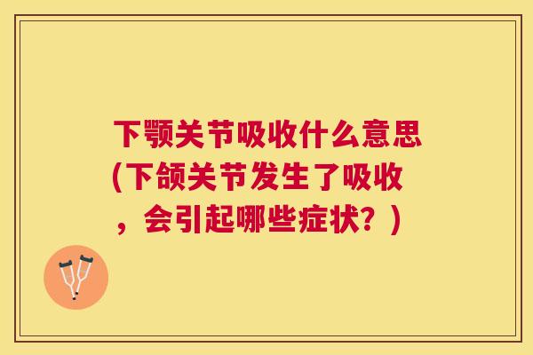 下颚关节吸收什么意思(下颌关节发生了吸收,会引起哪些症状?) 下颚关节吸收什么意思(下颌关节发生了吸收,会引起哪些症状?)