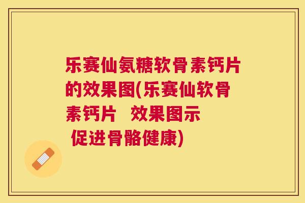 乐赛仙氨糖软骨素钙片的效果图(乐赛仙软骨素钙片 效果图示 促进骨骼健康)