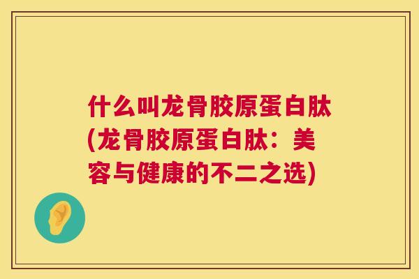 什么叫龙骨胶原蛋白肽(龙骨胶原蛋白肽:美容与健康的不二之选) 什么叫龙骨胶原蛋白肽(龙骨胶原蛋白肽:美容与健康的不二之选)