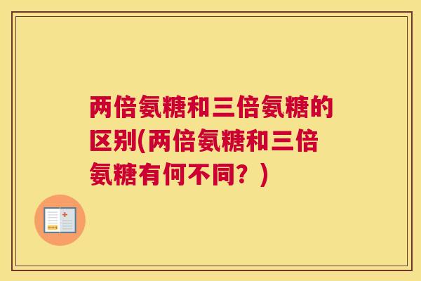 两倍氨糖和三倍氨糖的区别(两倍氨糖和三倍氨糖有何不同？)