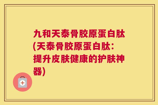 九和天泰骨胶原蛋白肽(天泰骨胶原蛋白肽:提升皮肤健康的护肤神器)