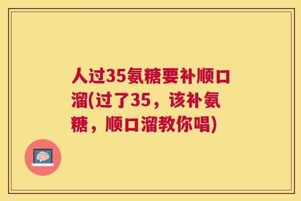 人过35氨糖要补顺口溜(过了35，该补氨糖，顺口溜教你唱)