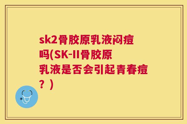 sk2骨胶原乳液闷痘吗(SK-II骨胶原乳液是否会引起青春痘?)