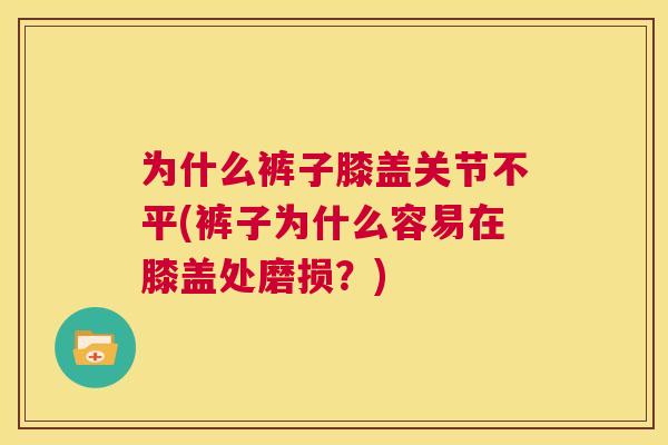 为什么裤子膝盖关节不平(裤子为什么容易在膝盖处磨损?) 为什么裤子膝盖关节不平(裤子为什么容易在膝盖处磨损?)