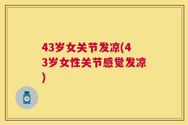 43岁女关节发凉(43岁女性关节感觉发凉) 43岁女关节发凉(43岁女性关节感觉发凉)